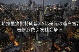 希拉里痛批特朗普2.5億美元改造白宮，奢侈浪費引發社會爭議