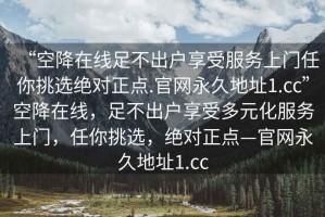 “空降在線足不出戶享受服務上門任你挑選絕對正點.官網永久地址1.cc”空降在線，足不出戶享受多元化服務上門，任你挑選，絕對正點—官網永久地址1.cc