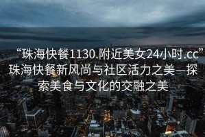 “珠海快餐1130.附近美女24小時.cc”珠海快餐新風尚與社區活力之美—探索美食與文化的交融之美