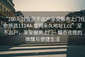 “100元過夜足不出戶享受服務(wù)上門任你挑選1114A.官網(wǎng)永久地址1.cc”足不出戶，享受服務(wù)上門—城市夜晚的微醺與便捷生活