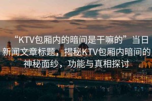 “KTV包廂內(nèi)的暗間是干嘛的”當(dāng)日新聞文章標(biāo)題，揭秘KTV包廂內(nèi)暗間的神秘面紗，功能與真相探討