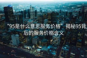 “95是什么意思服務價格”揭秘95背后的服務價格含義