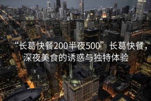 “長葛快餐200半夜500”長葛快餐，深夜美食的誘惑與獨特體驗