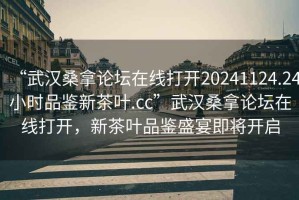“武漢桑拿論壇在線打開20241124.24小時品鑒新茶葉.cc”武漢桑拿論壇在線打開，新茶葉品鑒盛宴即將開啟