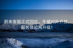 蔚來(lái)客服正式回應(yīng)，牛屋對(duì)外開(kāi)放，服務(wù)體驗(yàn)再升級(jí)！