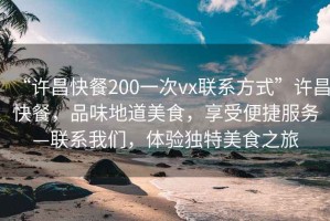 “許昌快餐200一次vx聯(lián)系方式”許昌快餐，品味地道美食，享受便捷服務—聯(lián)系我們，體驗獨特美食之旅