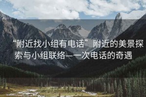 “附近找小組有電話”附近的美景探索與小組聯絡—一次電話的奇遇
