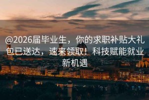 @2026屆畢業生，你的求職補貼大禮包已送達，速來領取！科技賦能就業新機遇