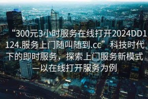 “300元3小時服務(wù)在線打開2024DD1124.服務(wù)上門隨叫隨到.cc”科技時代下的即時服務(wù)，探索上門服務(wù)新模式—以在線打開服務(wù)為例