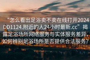 “怎么看出足浴賣不賣在線打開2024DD1124.附近的人24小時最新.cc”揭露足浴場所網絡服務與實體服務差異，如何辨別足浴場所是否提供合法服務？