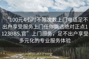 “100元4小時不限次數上門電話足不出戶享受服務上門任你挑選絕對正點1123BBS.官”上門服務，足不出戶享受多元化的專業服務體驗