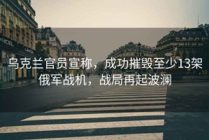 烏克蘭官員宣稱，成功摧毀至少13架俄軍戰機，戰局再起波瀾