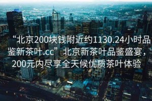 “北京200塊錢附近約1130.24小時品鑒新茶葉.cc”北京新茶葉品鑒盛宴，200元內盡享全天候優質茶葉體驗