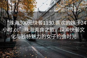 “珠海300元快餐1130.喜歡的妹子24小時.cc”珠海美食之旅，探索快餐文化與獨特魅力的女子約會時光