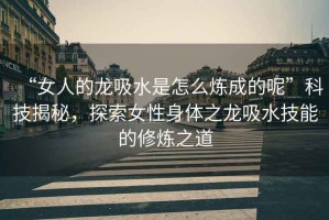 “女人的龍吸水是怎么煉成的呢”科技揭秘，探索女性身體之龍吸水技能的修煉之道