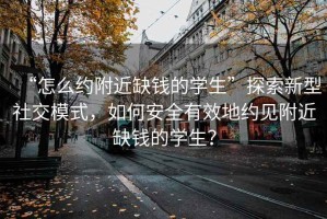 “怎么約附近缺錢的學生”探索新型社交模式，如何安全有效地約見附近缺錢的學生？