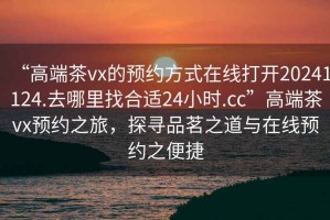 “高端茶vx的預約方式在線打開20241124.去哪里找合適24小時.cc”高端茶vx預約之旅，探尋品茗之道與在線預約之便捷