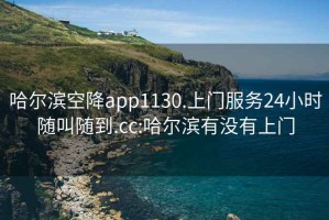 哈爾濱空降app1130.上門服務24小時隨叫隨到.cc:哈爾濱有沒有上門