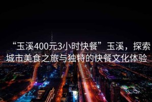 “玉溪400元3小時快餐”玉溪，探索城市美食之旅與獨特的快餐文化體驗