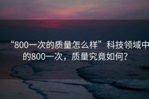 “800一次的質量怎么樣”科技領域中的800一次，質量究竟如何？