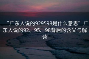 “廣東人說的929598是什么意思”廣東人說的92、95、98背后的含義與解讀