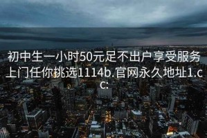 初中生一小時50元足不出戶享受服務上門任你挑選1114b.官網永久地址1.cc:
