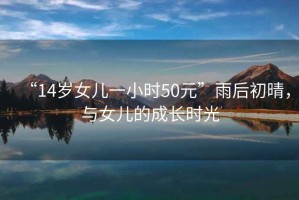 “14歲女兒一小時50元”雨后初晴，與女兒的成長時光