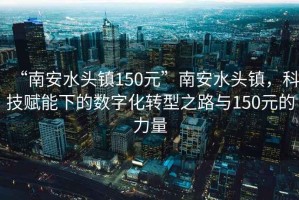 “南安水頭鎮150元”南安水頭鎮，科技賦能下的數字化轉型之路與150元的力量