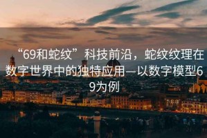 “69和蛇紋”科技前沿，蛇紋紋理在數(shù)字世界中的獨(dú)特應(yīng)用—以數(shù)字模型69為例