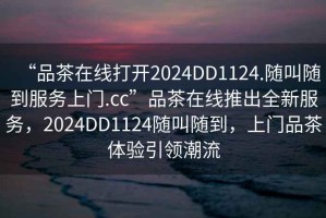 “品茶在線打開2024DD1124.隨叫隨到服務上門.cc”品茶在線推出全新服務，2024DD1124隨叫隨到，上門品茶體驗引領潮流