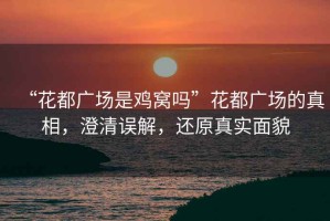 “花都廣場是雞窩嗎”花都廣場的真相，澄清誤解，還原真實面貌