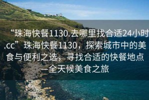 “珠海快餐1130.去哪里找合適24小時.cc”珠海快餐1130，探索城市中的美食與便利之選，尋找合適的快餐地點—全天候美食之旅