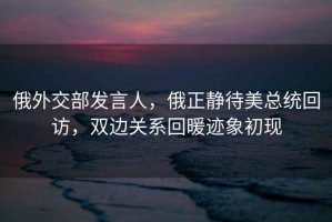 俄外交部發言人，俄正靜待美總統回訪，雙邊關系回暖跡象初現