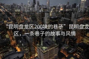 “昆明盤龍區(qū)200塊的巷子”昆明盤龍區(qū)，一條巷子的故事與風情