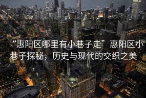 “惠陽(yáng)區(qū)哪里有小巷子走”惠陽(yáng)區(qū)小巷子探秘，歷史與現(xiàn)代的交織之美