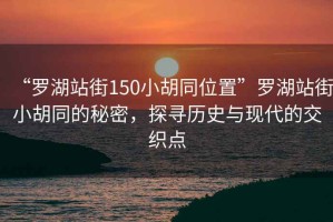 “羅湖站街150小胡同位置”羅湖站街小胡同的秘密，探尋歷史與現代的交織點