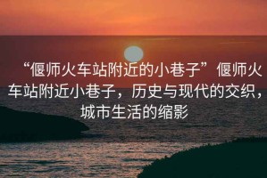 “偃師火車站附近的小巷子”偃師火車站附近小巷子，歷史與現(xiàn)代的交織，城市生活的縮影