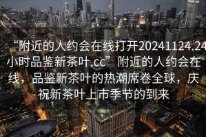 “附近的人約會在線打開20241124.24小時品鑒新茶葉.cc”附近的人約會在線，品鑒新茶葉的熱潮席卷全球，慶祝新茶葉上市季節的到來