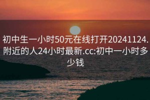 初中生一小時50元在線打開20241124.附近的人24小時最新.cc:初中一小時多少錢