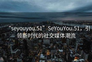 “seyouyou.51”SeYouYou.51，引領新時代的社交媒體潮流