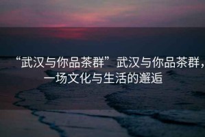 “武漢與你品茶群”武漢與你品茶群，一場文化與生活的邂逅