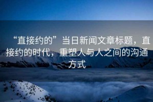“直接約的”當日新聞文章標題，直接約的時代，重塑人與人之間的溝通方式