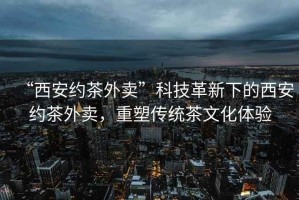 “西安約茶外賣”科技革新下的西安約茶外賣，重塑傳統(tǒng)茶文化體驗