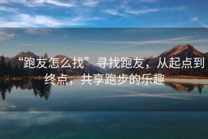 “跑友怎么找”尋找跑友，從起點到終點，共享跑步的樂趣