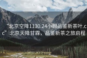 “北京空降1130.24小時品鑒新茶葉.cc”北京天降甘霖，品鑒新茶之旅啟程