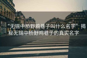 “無錫中橋野雞巷子叫什么名字”揭秘?zé)o錫中橋野雞巷子的真實(shí)名字