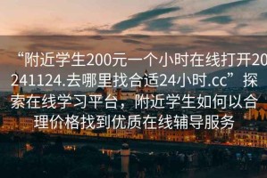 “附近學生200元一個小時在線打開20241124.去哪里找合適24小時.cc”探索在線學習平臺，附近學生如何以合理價格找到優質在線輔導服務