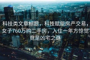 科技類文章標題，科技賦能房產(chǎn)交易，女子760萬購二手房，入住一年方驚覺竟是兇宅之謎