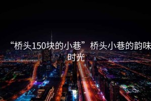 “橋頭150塊的小巷”橋頭小巷的韻味時光