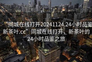 “同城在線打開20241124.24小時品鑒新茶葉.cc”同城在線打開，新茶葉的24小時品鑒之旅